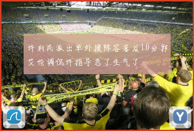 许利民派出单外援阵容落后10分郭艾伦调侃许指导急了生气了