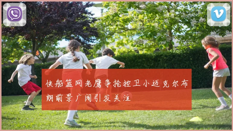 快船篮网老鹰争抢控卫小迈克尔布朗前景广阔引发关注