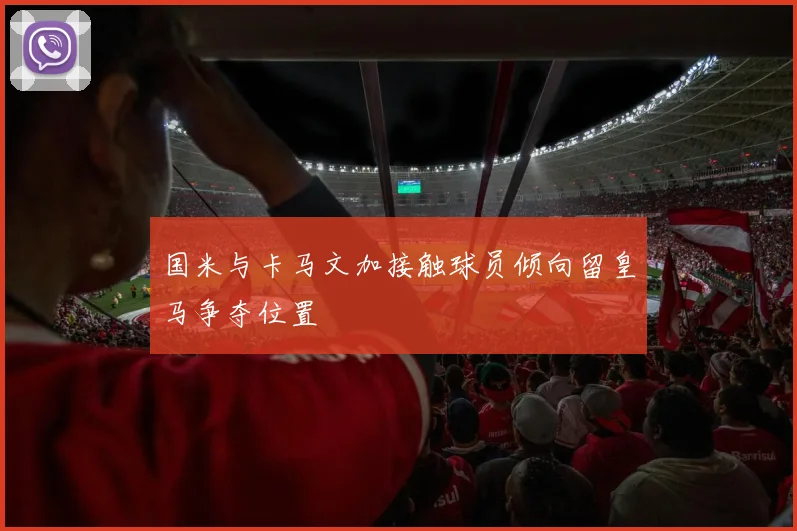 国米与卡马文加接触球员倾向留皇马争夺位置