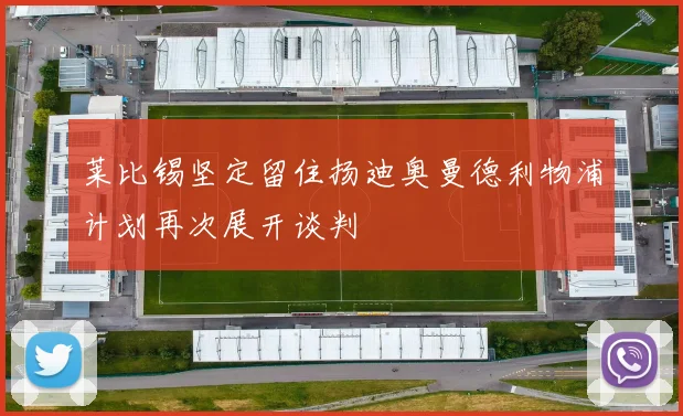 莱比锡坚定留住扬迪奥曼德利物浦计划再次展开谈判