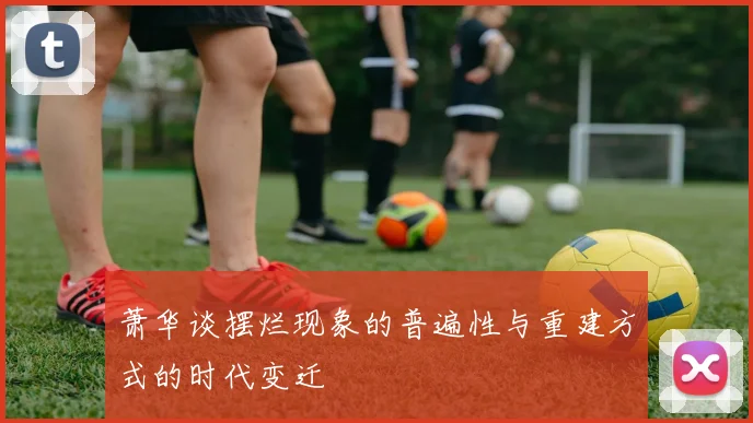萧华谈摆烂现象的普遍性与重建方式的时代变迁