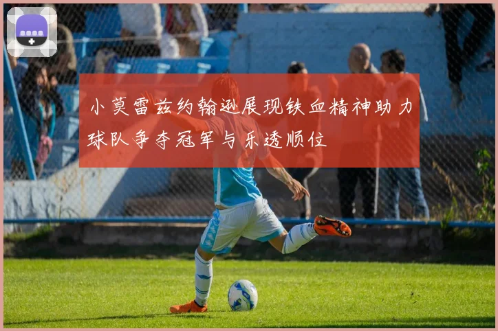 小莫雷兹约翰逊展现铁血精神助力球队争夺冠军与乐透顺位