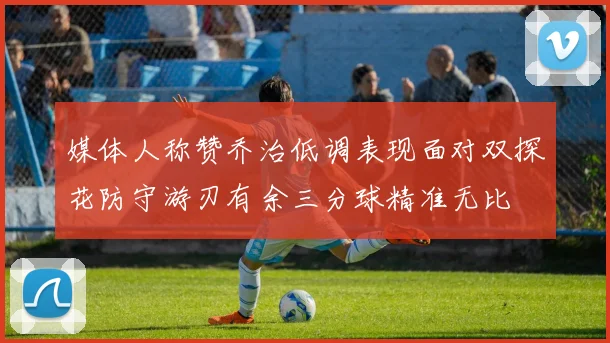 媒体人称赞乔治低调表现面对双探花防守游刃有余三分球精准无比