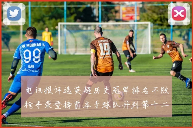电讯报评选英超历史冠军排名不败枪手荣登榜首本季球队并列第十二位