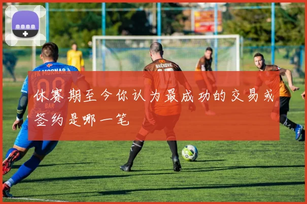 休赛期至今你认为最成功的交易或签约是哪一笔
