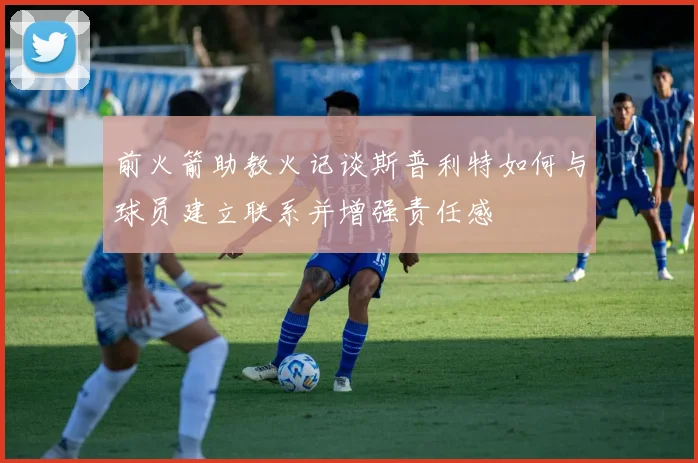 前火箭助教火记谈斯普利特如何与球员建立联系并增强责任感