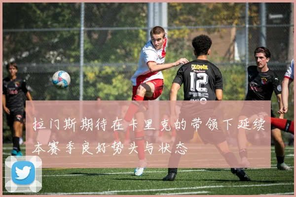 拉门斯期待在卡里克的带领下延续本赛季良好势头与状态