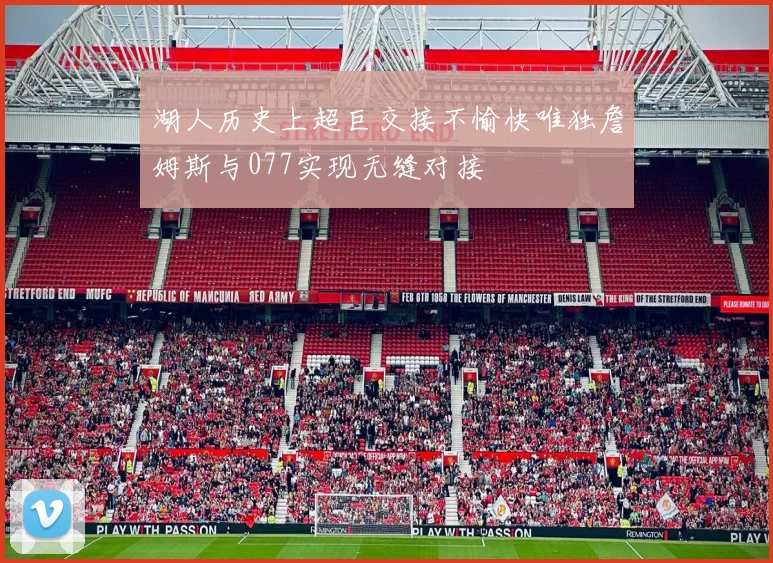 湖人历史上超巨交接不愉快唯独詹姆斯与077实现无缝对接