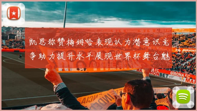 凯恩称赞梅姆哈表现认为潜意识竞争助力提升水平展现世界杯舞台魅力