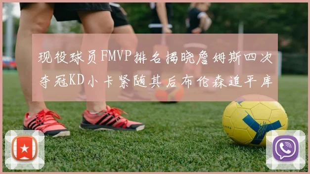现役球员FMVP排名揭晓詹姆斯四次夺冠KD小卡紧随其后布伦森追平库里约基奇等