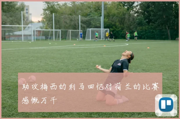 助攻梅西的利马回忆对荷兰的比赛感慨万千