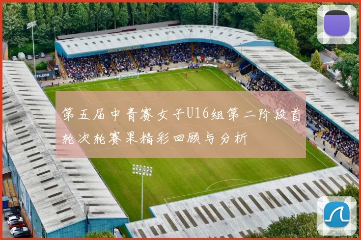 第五届中青赛女子U16组第二阶段首轮次轮赛果精彩回顾与分析