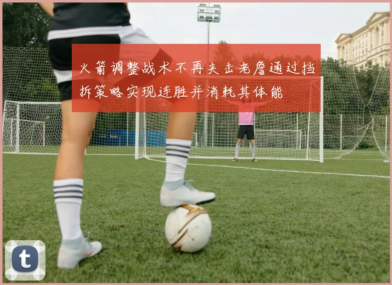火箭调整战术不再夹击老詹通过挡拆策略实现连胜并消耗其体能