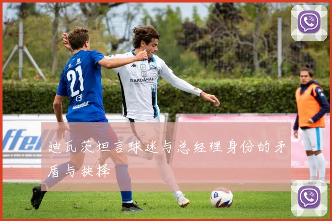 迪瓦茨坦言球迷与总经理身份的矛盾与抉择