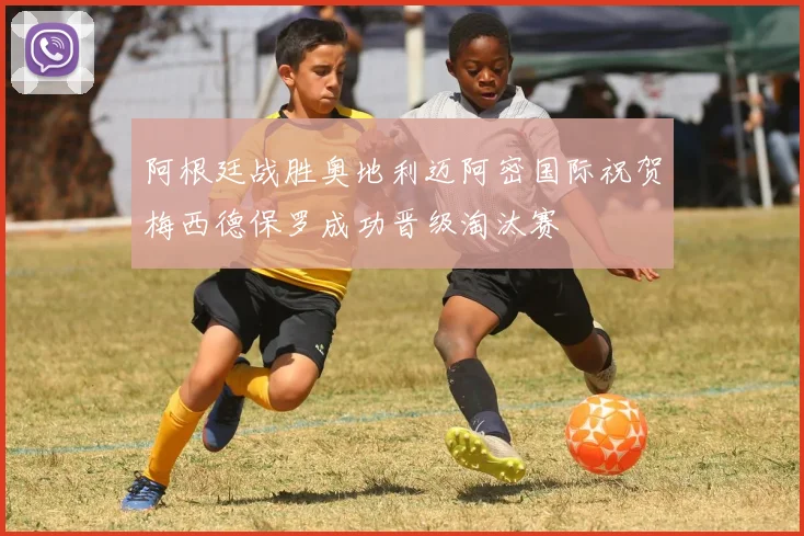 阿根廷战胜奥地利迈阿密国际祝贺梅西德保罗成功晋级淘汰赛