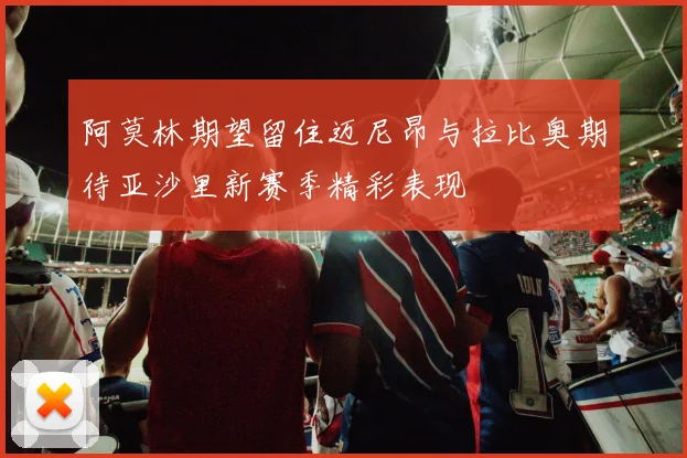 阿莫林期望留住迈尼昂与拉比奥期待亚沙里新赛季精彩表现