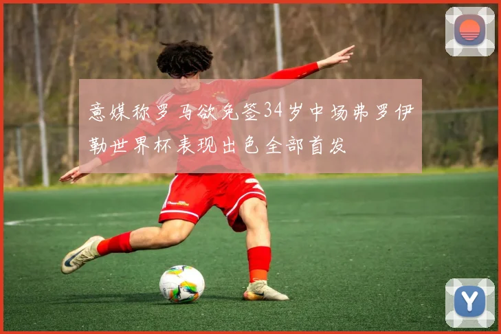 意媒称罗马欲免签34岁中场弗罗伊勒世界杯表现出色全部首发