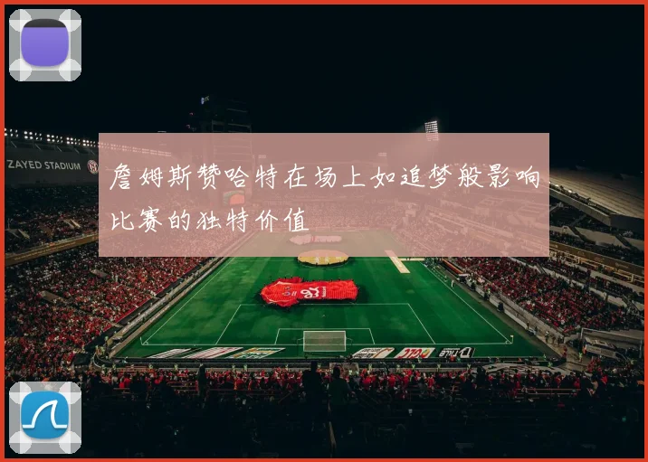 詹姆斯赞哈特在场上如追梦般影响比赛的独特价值