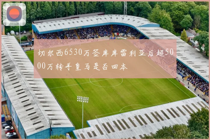 切尔西6530万签库库雷利亚后超5000万转手皇马是否回本