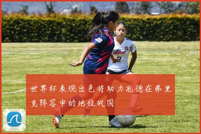 世界杯表现出色将助力孔德在弗里克阵容中的地位巩固