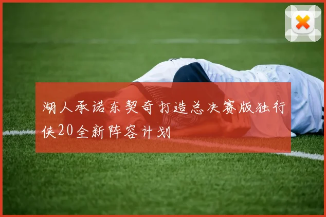 湖人承诺东契奇打造总决赛版独行侠20全新阵容计划
