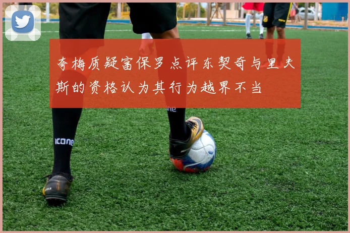 夸梅质疑富保罗点评东契奇与里夫斯的资格认为其行为越界不当