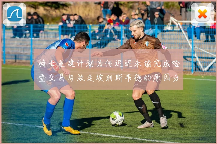 骑士重建计划为何迟迟未能完成哈登交易与放走埃利斯韦德的原因分析