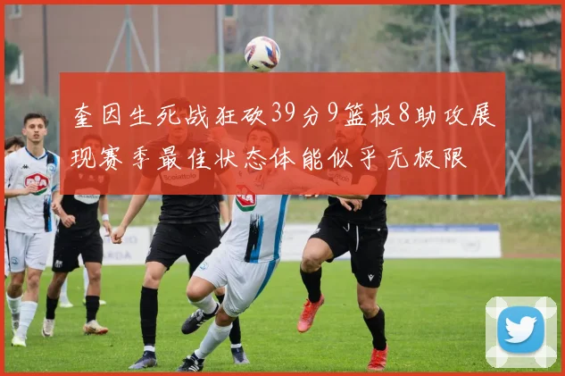 奎因生死战狂砍39分9篮板8助攻展现赛季最佳状态体能似乎无极限